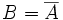  B = \overline{A}